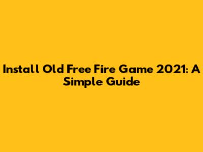 Install Old Free Fire Game 2021: A Simple Guide