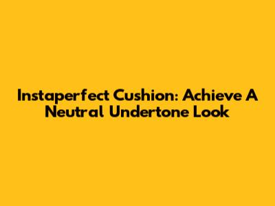Instaperfect Cushion: Achieve A Neutral Undertone Look