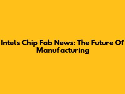 Intel's Chip Fab News: The Future Of Manufacturing