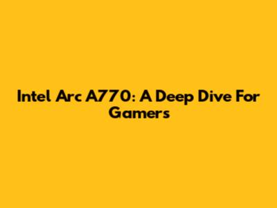 Intel Arc A770: A Deep Dive For Gamers