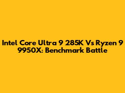 Intel Core Ultra 9 285K Vs Ryzen 9 9950X: Benchmark Battle