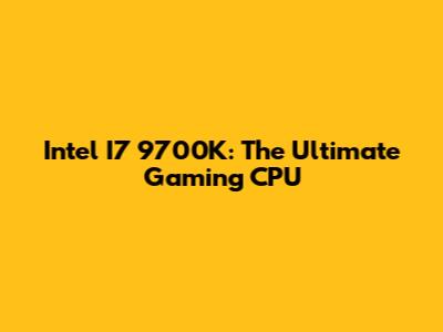 Intel I7 9700K: The Ultimate Gaming CPU