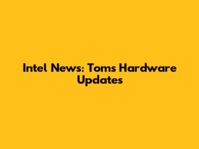 Intel News: Tom's Hardware Updates