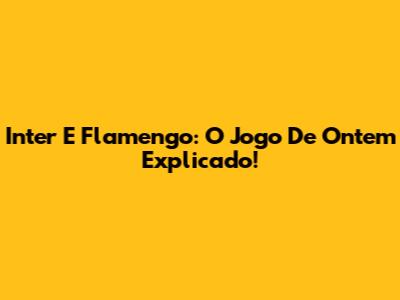 Inter E Flamengo: O Jogo De Ontem Explicado!