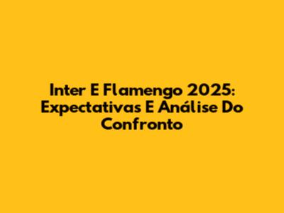 Inter E Flamengo 2025: Expectativas E Análise Do Confronto