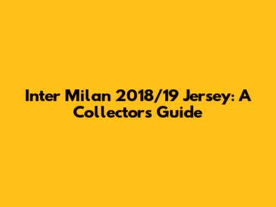 Inter Milan 2018/19 Jersey: A Collector's Guide
