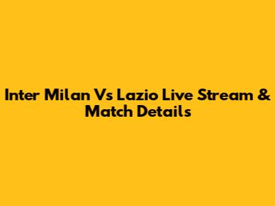 Inter Milan Vs Lazio Live Stream & Match Details