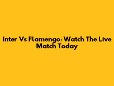 Inter Vs Flamengo: Watch The Live Match Today