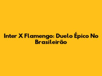 Inter X Flamengo: Duelo Épico No Brasileirão
