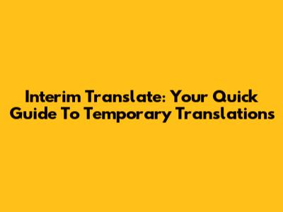 Interim Translate: Your Quick Guide To Temporary Translations