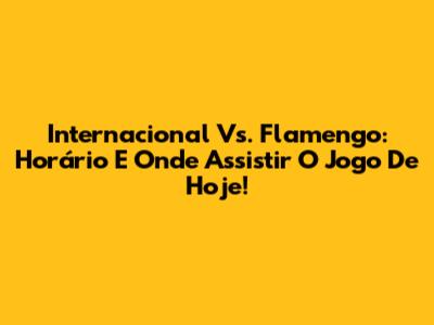Internacional Vs. Flamengo: Horário E Onde Assistir O Jogo De Hoje!