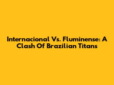 Internacional Vs. Fluminense: A Clash Of Brazilian Titans