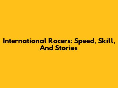 International Racers: Speed, Skill, And Stories