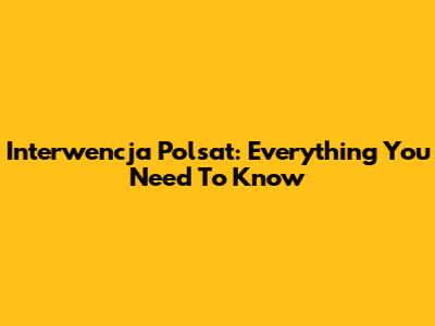 Interwencja Polsat: Everything You Need To Know