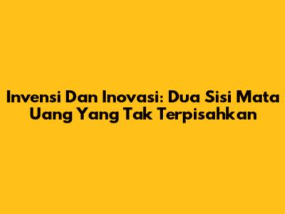 Invensi Dan Inovasi: Dua Sisi Mata Uang Yang Tak Terpisahkan
