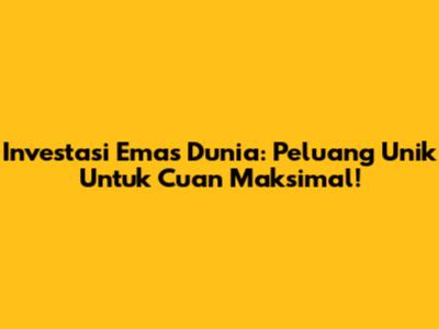 Investasi Emas Dunia: Peluang Unik Untuk Cuan Maksimal!