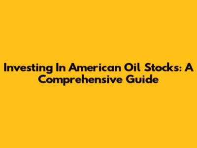 Investing In American Oil Stocks: A Comprehensive Guide