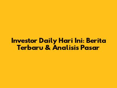 Investor Daily Hari Ini: Berita Terbaru & Analisis Pasar