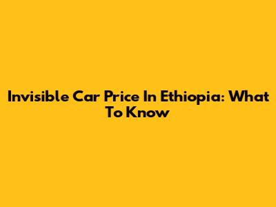 Invisible Car Price In Ethiopia: What To Know