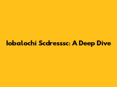 Iobalochi Scdresssc: A Deep Dive