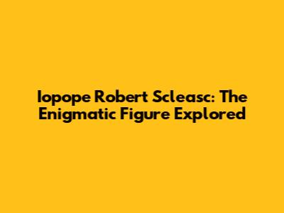 Iopope Robert Scleasc: The Enigmatic Figure Explored