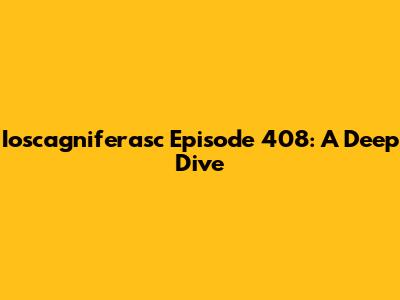 Ioscagniferasc Episode 408: A Deep Dive