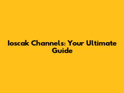 Ioscak Channels: Your Ultimate Guide