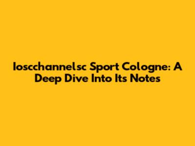 Ioscchannelsc Sport Cologne: A Deep Dive Into Its Notes