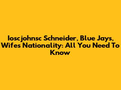 Ioscjohnsc Schneider, Blue Jays, Wife's Nationality: All You Need To Know