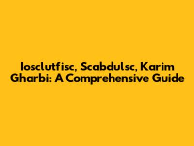Iosclutfisc, Scabdulsc, Karim Gharbi: A Comprehensive Guide