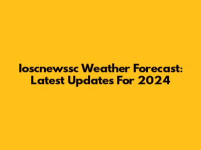 Ioscnewssc Weather Forecast: Latest Updates For 2024