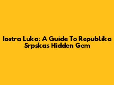 Iostra Luka: A Guide To Republika Srpska's Hidden Gem