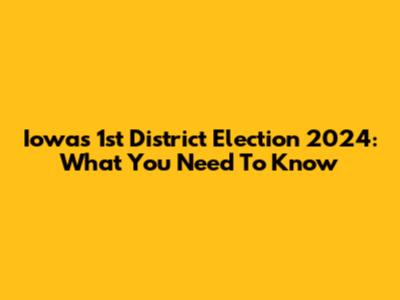 Iowa's 1st District Election 2024: What You Need To Know