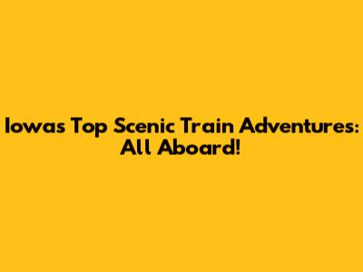 Iowa's Top Scenic Train Adventures: All Aboard!