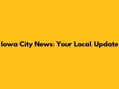 Iowa City News: Your Local Update