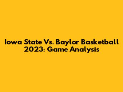 Iowa State Vs. Baylor Basketball 2023: Game Analysis