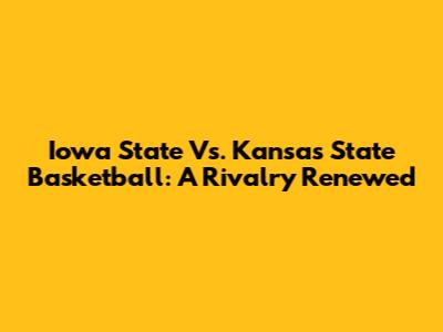 Iowa State Vs. Kansas State Basketball: A Rivalry Renewed
