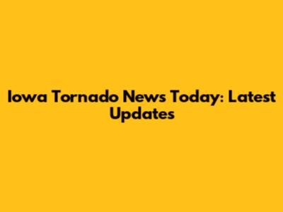 Iowa Tornado News Today: Latest Updates