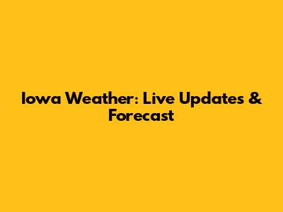 Iowa Weather: Live Updates & Forecast