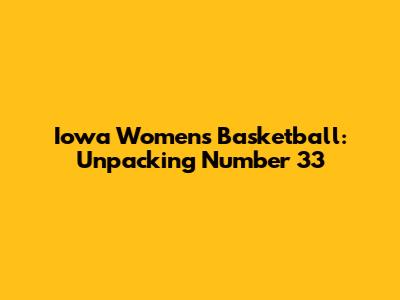 Iowa Women's Basketball: Unpacking Number 33