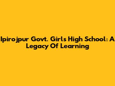 Ipirojpur Govt. Girls High School: A Legacy Of Learning