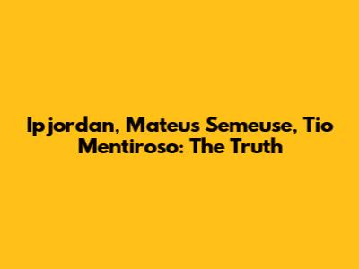 Ipjordan, Mateus Semeuse, Tio Mentiroso: The Truth
