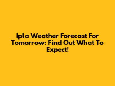 Ipla Weather Forecast For Tomorrow: Find Out What To Expect!