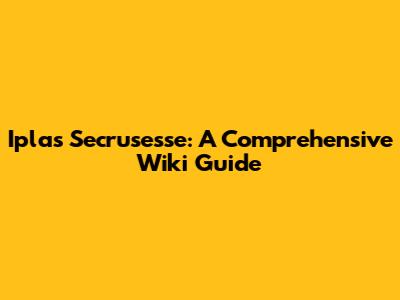 Iplas Secrusesse: A Comprehensive Wiki Guide