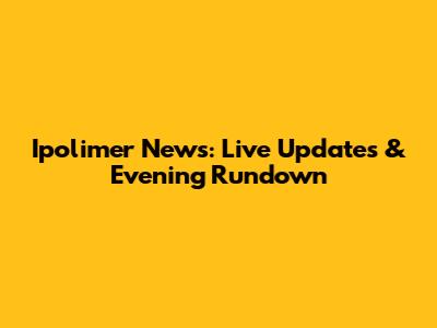 Ipolimer News: Live Updates & Evening Rundown