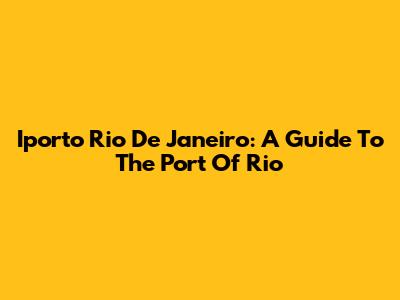 Iporto Rio De Janeiro: A Guide To The Port Of Rio