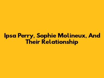 Ipsa Perry, Sophie Molineux, And Their Relationship