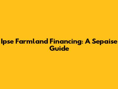 Ipse Farmland Financing: A Sepaise Guide