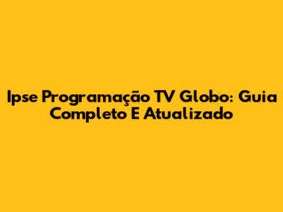 Ipse Programação TV Globo: Guia Completo E Atualizado