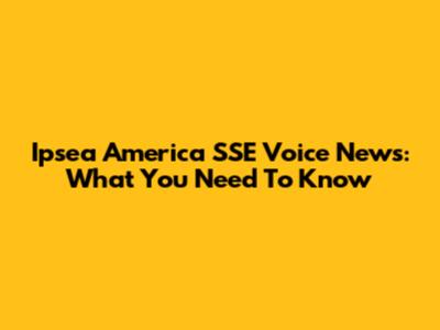Ipsea America SSE Voice News: What You Need To Know